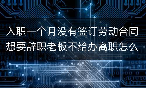 入职一个月没有签订劳动合同想要辞职老板不给办离职怎么办
