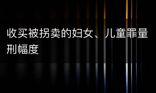 收买被拐卖的妇女、儿童罪量刑幅度