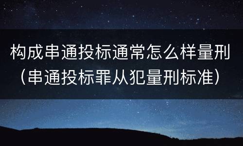 构成串通投标通常怎么样量刑（串通投标罪从犯量刑标准）
