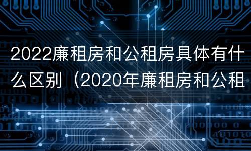 2022廉租房和公租房具体有什么区别（2020年廉租房和公租房的区别）