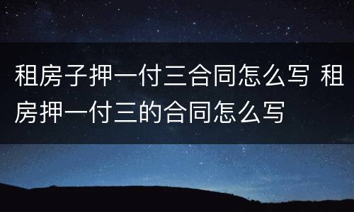 租房子押一付三合同怎么写 租房押一付三的合同怎么写