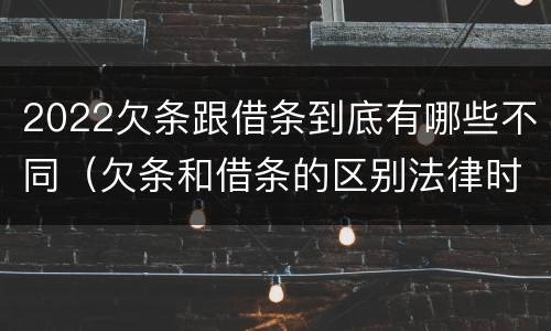 2022欠条跟借条到底有哪些不同（欠条和借条的区别法律时间多少年）