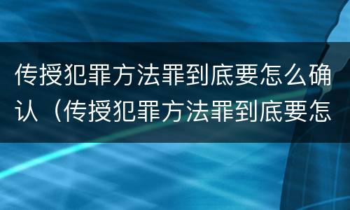 传授犯罪方法罪到底要怎么确认（传授犯罪方法罪到底要怎么确认呢）