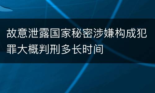 故意泄露国家秘密涉嫌构成犯罪大概判刑多长时间
