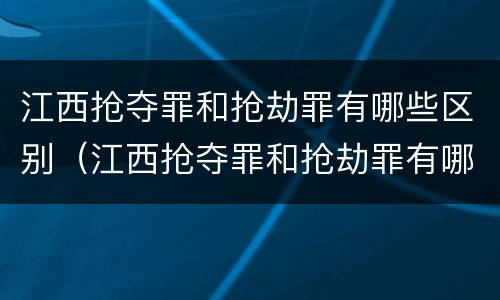 江西抢夺罪和抢劫罪有哪些区别（江西抢夺罪和抢劫罪有哪些区别图片）