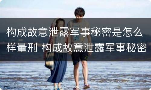 构成故意泄露军事秘密是怎么样量刑 构成故意泄露军事秘密是怎么样量刑的