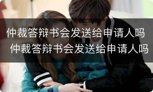 仲裁答辩书会发送给申请人吗 仲裁答辩书会发送给申请人吗