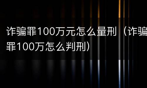 诈骗罪100万元怎么量刑（诈骗罪100万怎么判刑）
