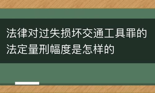 法律对过失损坏交通工具罪的法定量刑幅度是怎样的