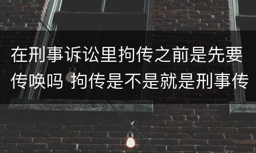 在刑事诉讼里拘传之前是先要传唤吗 拘传是不是就是刑事传唤