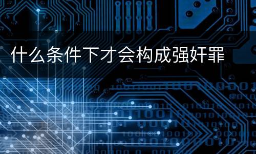 什么条件下才会构成强奸罪