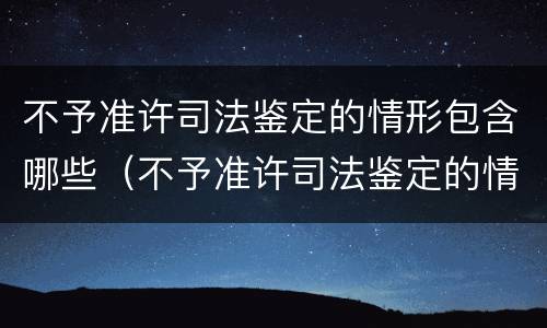 不予准许司法鉴定的情形包含哪些（不予准许司法鉴定的情形包含哪些）