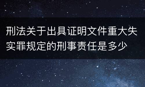 刑法关于出具证明文件重大失实罪规定的刑事责任是多少