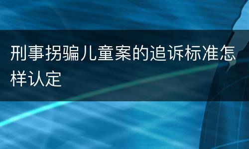 刑事拐骗儿童案的追诉标准怎样认定