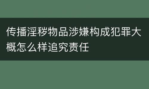 传播淫秽物品涉嫌构成犯罪大概怎么样追究责任