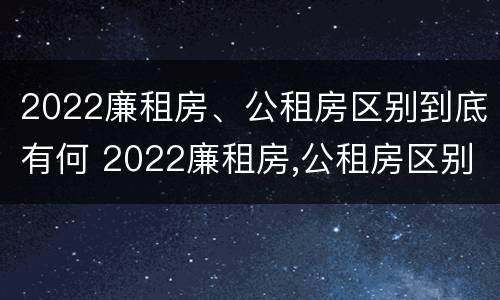 2022廉租房、公租房区别到底有何 2022廉租房,公租房区别到底有何不同