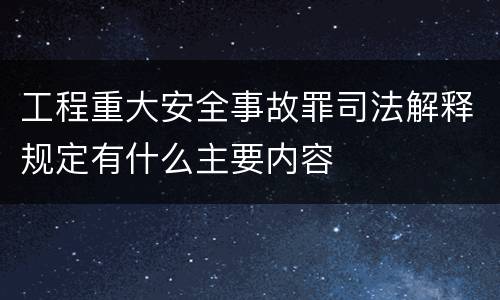 工程重大安全事故罪司法解释规定有什么主要内容