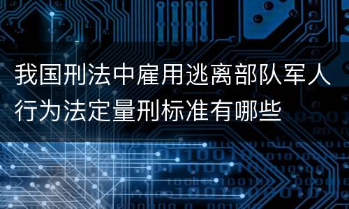 我国刑法中雇用逃离部队军人行为法定量刑标准有哪些
