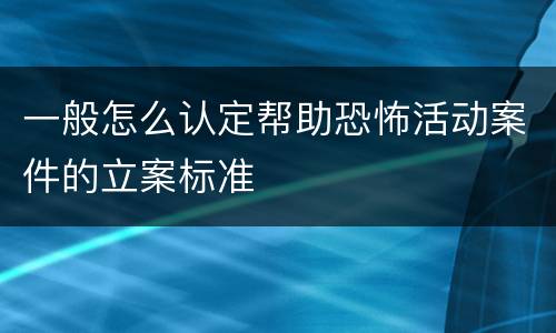 一般怎么认定帮助恐怖活动案件的立案标准