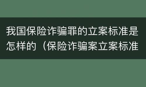 我国保险诈骗罪的立案标准是怎样的（保险诈骗案立案标准是什么）