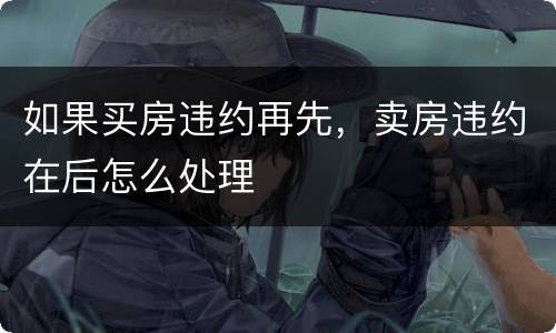 如果买房违约再先，卖房违约在后怎么处理