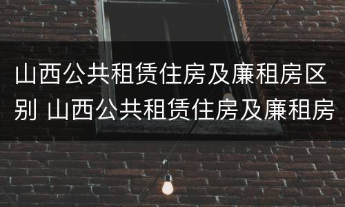 山西公共租赁住房及廉租房区别 山西公共租赁住房及廉租房区别在哪