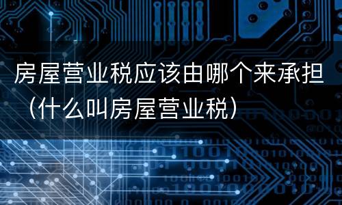 房屋营业税应该由哪个来承担（什么叫房屋营业税）