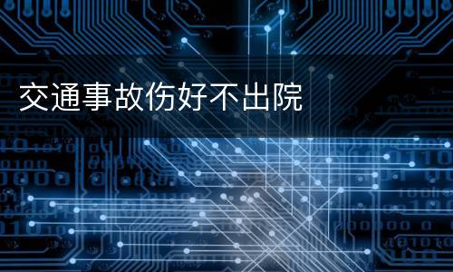 交通事故伤好不出院