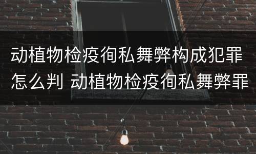 动植物检疫徇私舞弊构成犯罪怎么判 动植物检疫徇私舞弊罪犯罪主体