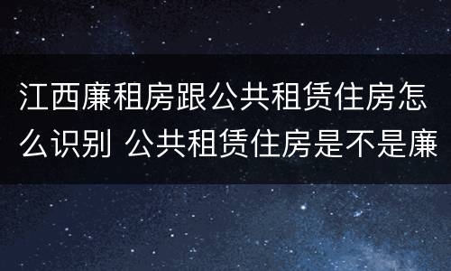 江西廉租房跟公共租赁住房怎么识别 公共租赁住房是不是廉租房