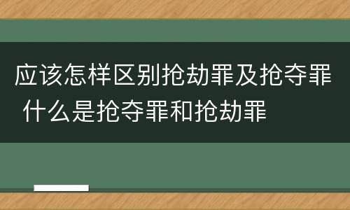 应该怎样区别抢劫罪及抢夺罪 什么是抢夺罪和抢劫罪