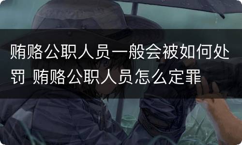 贿赂公职人员一般会被如何处罚 贿赂公职人员怎么定罪