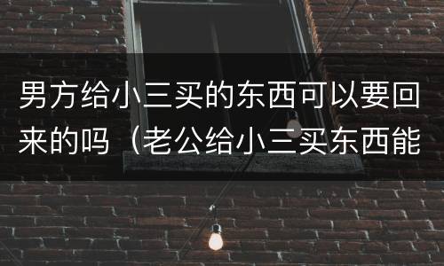 男方给小三买的东西可以要回来的吗（老公给小三买东西能要回来吗）