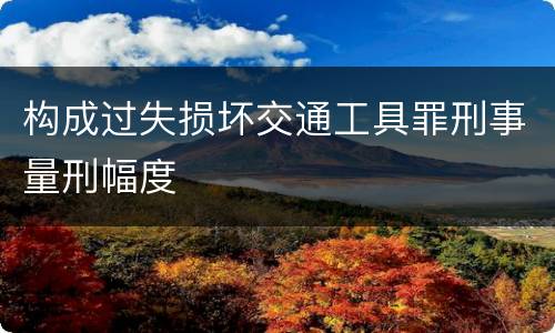 构成过失损坏交通工具罪刑事量刑幅度