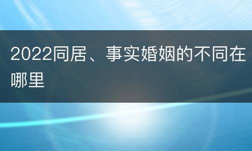 2022同居、事实婚姻的不同在哪里