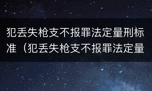 犯丢失枪支不报罪法定量刑标准（犯丢失枪支不报罪法定量刑标准是什么）