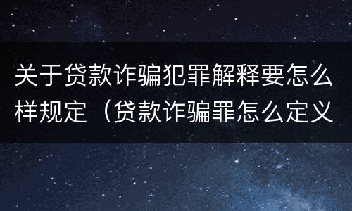 关于贷款诈骗犯罪解释要怎么样规定（贷款诈骗罪怎么定义）