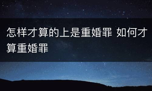 怎样才算的上是重婚罪 如何才算重婚罪