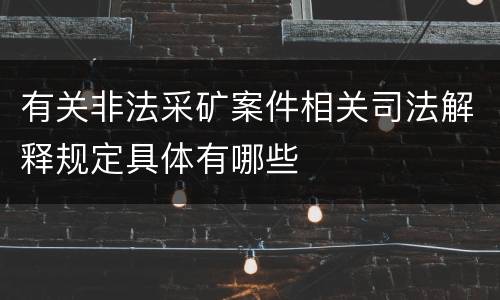 有关非法采矿案件相关司法解释规定具体有哪些