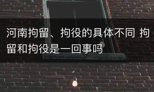 河南拘留、拘役的具体不同 拘留和拘役是一回事吗