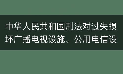 中华人民共和国刑法对过失损坏广播电视设施、公用电信设施罪如何处罚