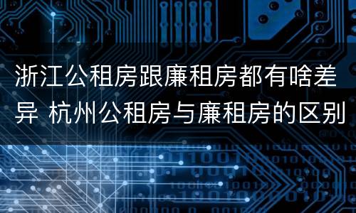 浙江公租房跟廉租房都有啥差异 杭州公租房与廉租房的区别