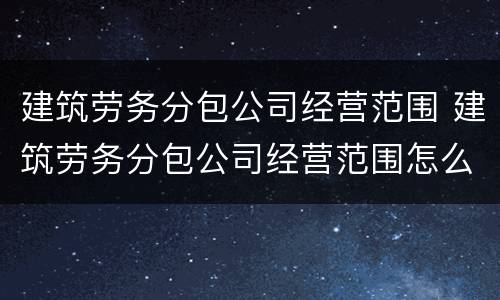建筑劳务分包公司经营范围 建筑劳务分包公司经营范围怎么填