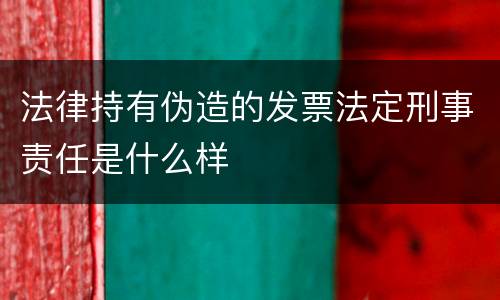 法律持有伪造的发票法定刑事责任是什么样
