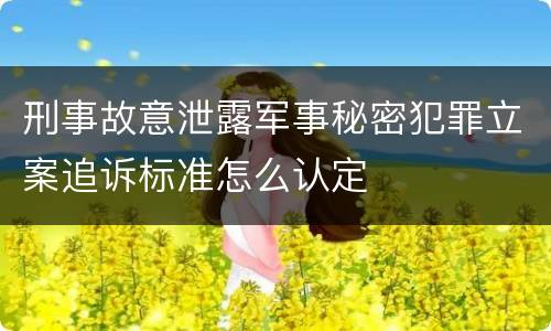 刑事故意泄露军事秘密犯罪立案追诉标准怎么认定