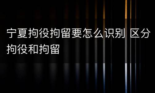 宁夏拘役拘留要怎么识别 区分拘役和拘留