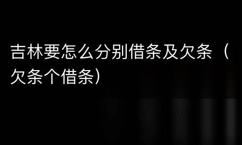 吉林要怎么分别借条及欠条（欠条个借条）