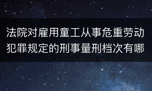 法院对雇用童工从事危重劳动犯罪规定的刑事量刑档次有哪些
