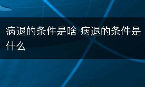 病退的条件是啥 病退的条件是什么