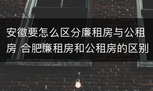 安徽要怎么区分廉租房与公租房 合肥廉租房和公租房的区别